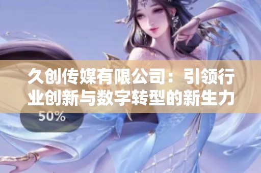 久创传媒有限公司：引领行业创新与数字转型的新生力量