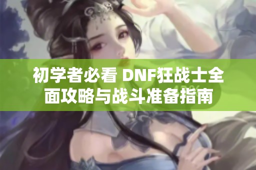 初学者必看 DNF狂战士全面攻略与战斗准备指南