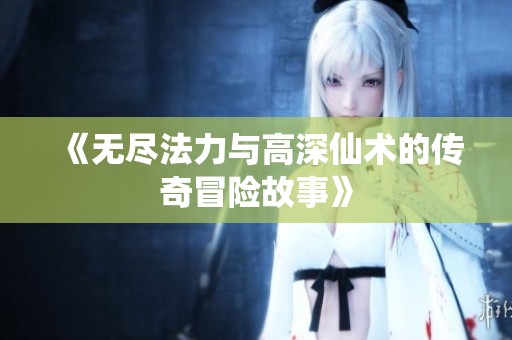 《无尽法力与高深仙术的传奇冒险故事》