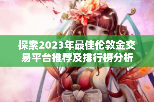 探索2023年最佳伦敦金交易平台推荐及排行榜分析