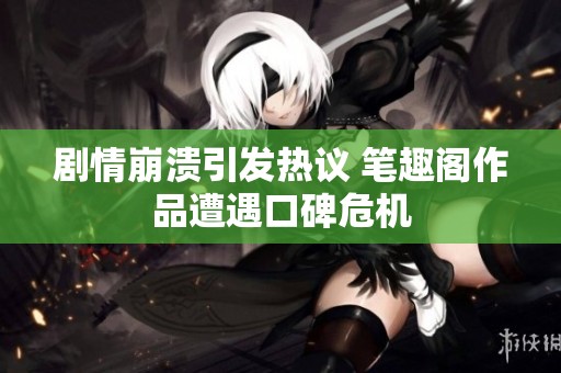 剧情崩溃引发热议 笔趣阁作品遭遇口碑危机