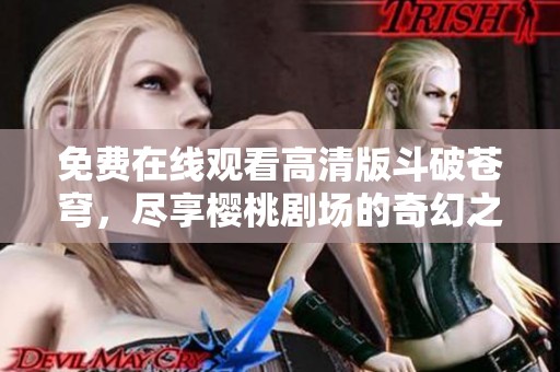 免费在线观看高清版斗破苍穹，尽享樱桃剧场的奇幻之旅