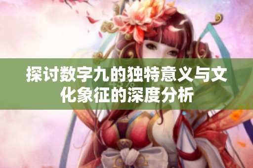 探讨数字九的独特意义与文化象征的深度分析