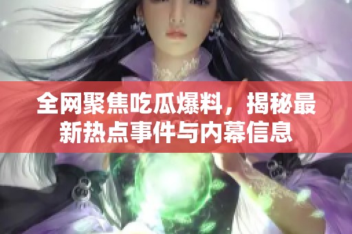 全网聚焦吃瓜爆料，揭秘最新热点事件与内幕信息