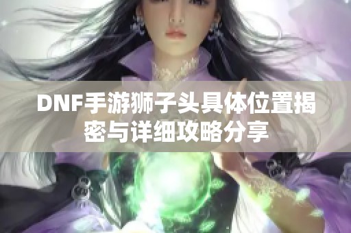 DNF手游狮子头具体位置揭密与详细攻略分享