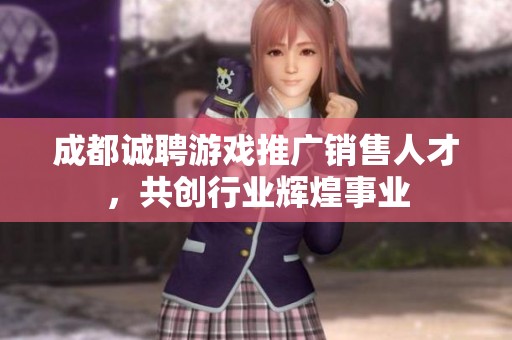 成都诚聘游戏推广销售人才，共创行业辉煌事业