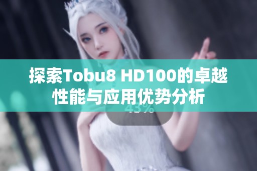 探索Tobu8 HD100的卓越性能与应用优势分析