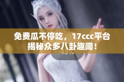免费瓜不停吃，17ccc平台揭秘众多八卦趣闻！