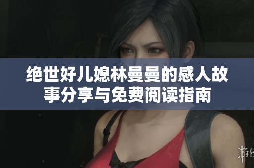 绝世好儿媳林曼曼的感人故事分享与免费阅读指南