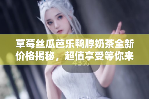 草莓丝瓜芭乐鸭脖奶茶全新价格揭秘，超值享受等你来尝