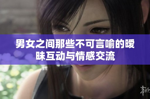 男女之间那些不可言喻的暧昧互动与情感交流