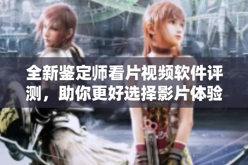 全新鉴定师看片视频软件评测，助你更好选择影片体验