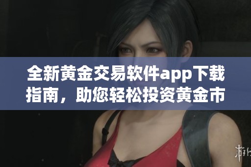 全新黄金交易软件app下载指南，助您轻松投资黄金市场