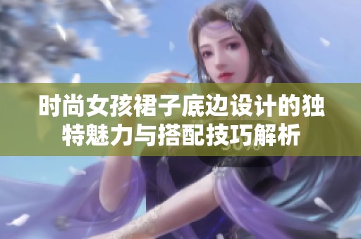 时尚女孩裙子底边设计的独特魅力与搭配技巧解析