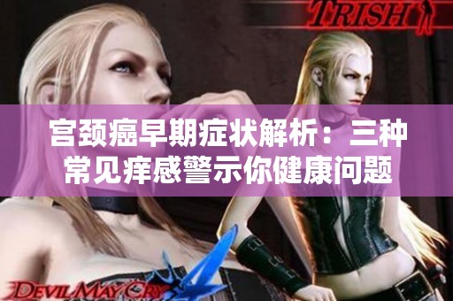 宫颈癌早期症状解析：三种常见痒感警示你健康问题