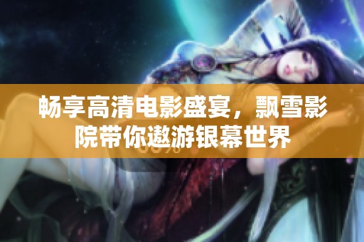 畅享高清电影盛宴，飘雪影院带你遨游银幕世界