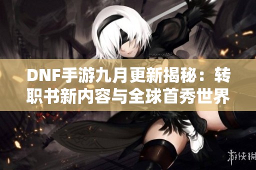 DNF手游九月更新揭秘：转职书新内容与全球首秀世界BOSS