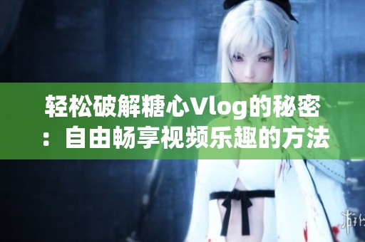 轻松破解糖心Vlog的秘密：自由畅享视频乐趣的方法