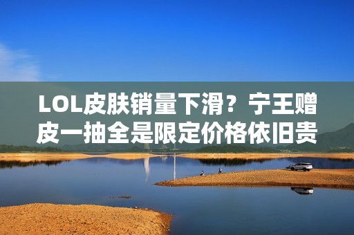 LOL皮肤销量下滑？宁王赠皮一抽全是限定价格依旧贵重