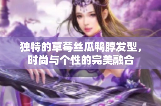 独特的草莓丝瓜鸭脖发型，时尚与个性的完美融合
