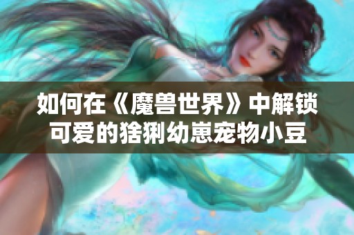 如何在《魔兽世界》中解锁可爱的猞猁幼崽宠物小豆
