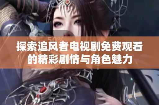 探索追风者电视剧免费观看的精彩剧情与角色魅力