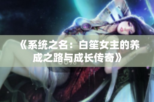 《系统之名：白笙女主的养成之路与成长传奇》
