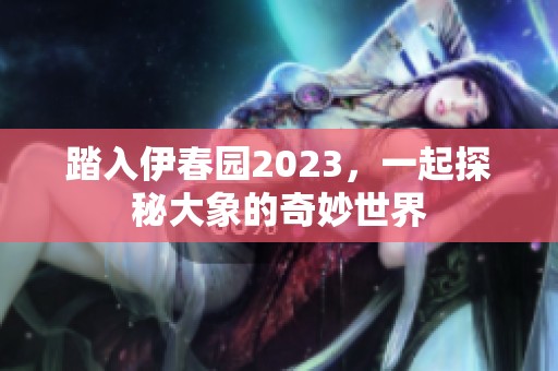 踏入伊春园2023，一起探秘大象的奇妙世界
