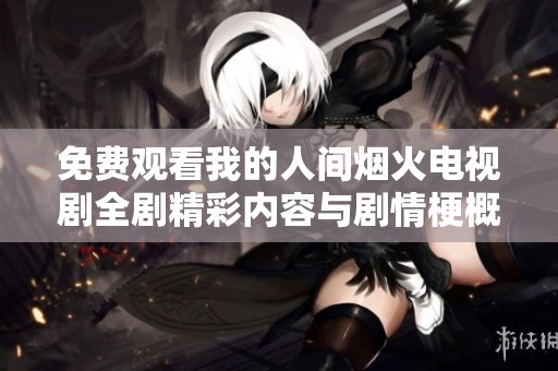 免费观看我的人间烟火电视剧全剧精彩内容与剧情梗概分享