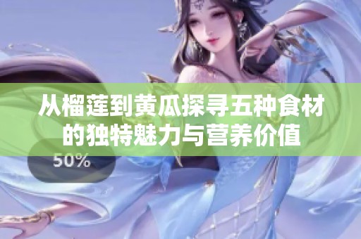 从榴莲到黄瓜探寻五种食材的独特魅力与营养价值