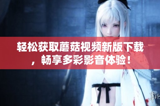 轻松获取蘑菇视频新版下载，畅享多彩影音体验！