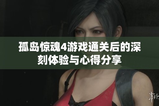 孤岛惊魂4游戏通关后的深刻体验与心得分享