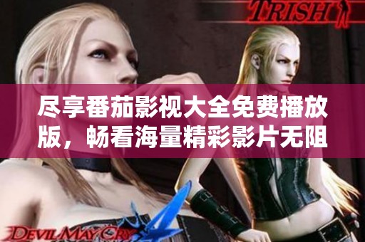 尽享番茄影视大全免费播放版，畅看海量精彩影片无阻碍