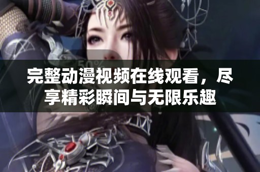 完整动漫视频在线观看，尽享精彩瞬间与无限乐趣