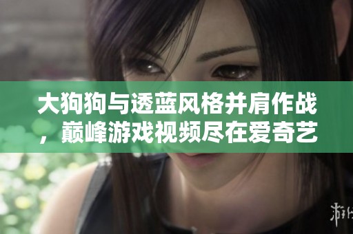 大狗狗与透蓝风格并肩作战，巅峰游戏视频尽在爱奇艺