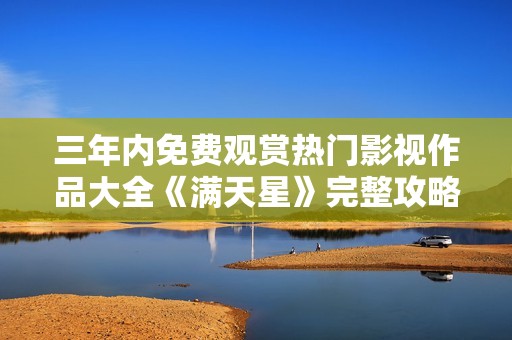 三年内免费观赏热门影视作品大全《满天星》完整攻略