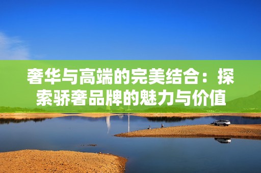 奢华与高端的完美结合：探索骄奢品牌的魅力与价值