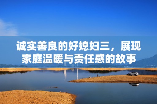 诚实善良的好媳妇三，展现家庭温暖与责任感的故事