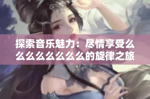 探索音乐魅力：尽情享受么么么么么么么么的旋律之旅