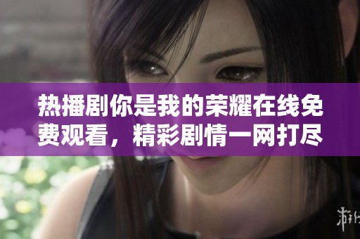 热播剧你是我的荣耀在线免费观看，精彩剧情一网打尽