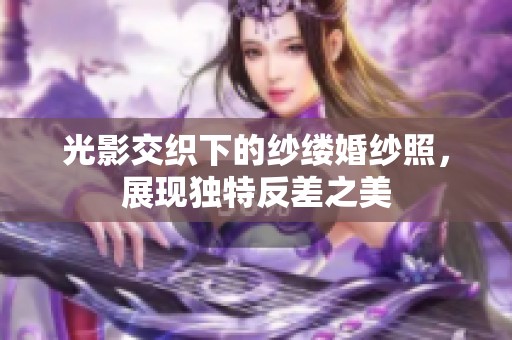 光影交织下的纱缕婚纱照，展现独特反差之美