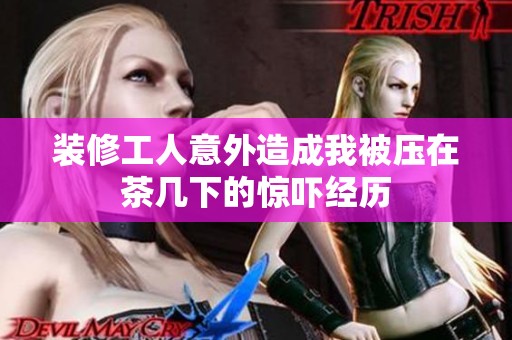 装修工人意外造成我被压在茶几下的惊吓经历