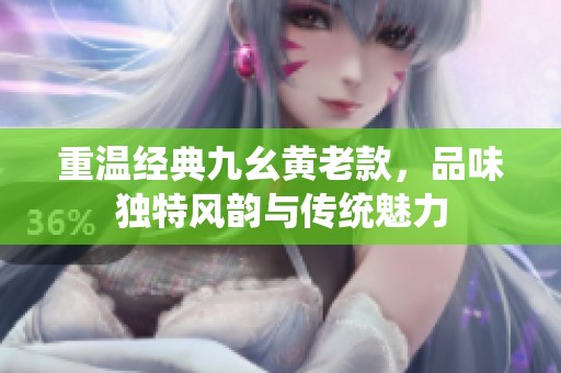 重温经典九幺黄老款，品味独特风韵与传统魅力