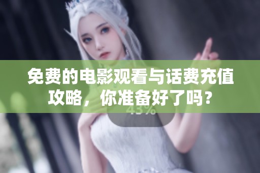 免费的电影观看与话费充值攻略，你准备好了吗？