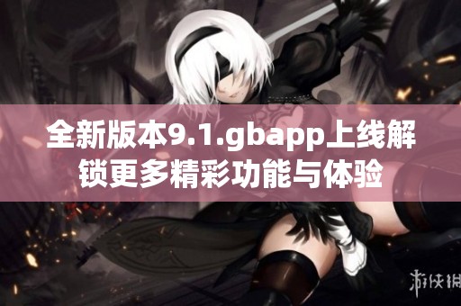 全新版本9.1.gbapp上线解锁更多精彩功能与体验