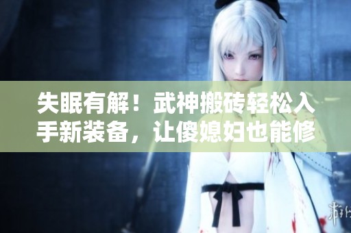 失眠有解！武神搬砖轻松入手新装备，让傻媳妇也能修炼