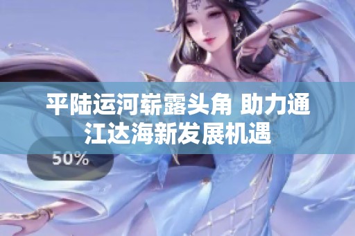 平陆运河崭露头角 助力通江达海新发展机遇