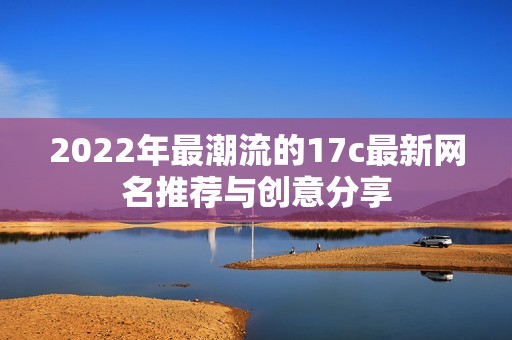 2022年最潮流的17c最新网名推荐与创意分享