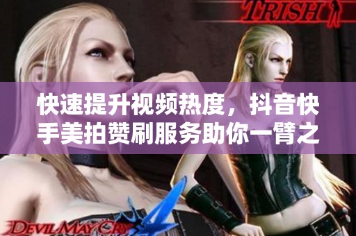 快速提升视频热度，抖音快手美拍赞刷服务助你一臂之力