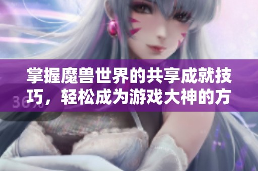 掌握魔兽世界的共享成就技巧，轻松成为游戏大神的方法秘籍